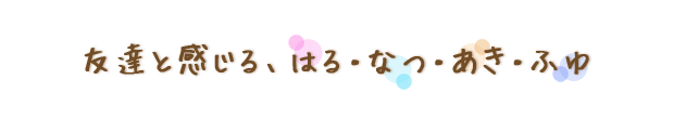 友達と感じる、はる・なつ・あき・ふゆ