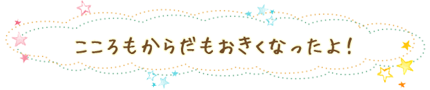 こころもからだもおきくなったよ！